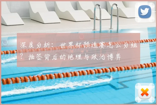 深度分析：世界杯预选赛怎么分组？抽签背后的地理与政治博弈