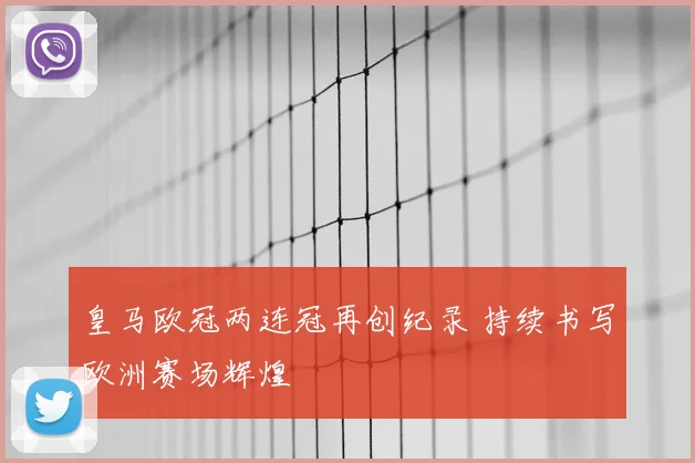 皇马欧冠两连冠再创纪录 持续书写欧洲赛场辉煌