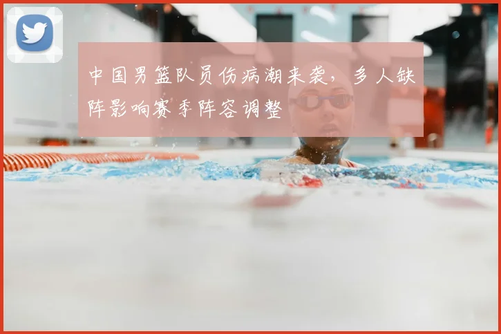 中国男篮队员伤病潮来袭,多人缺阵影响赛季阵容调整
