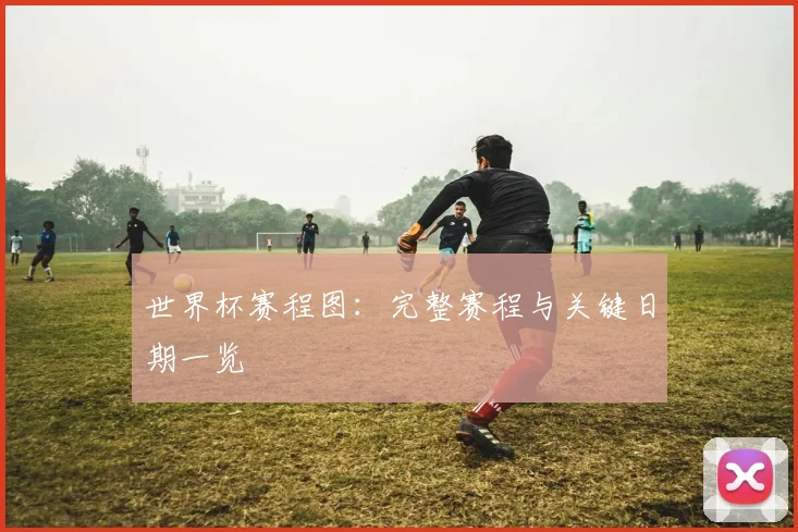 世界杯赛程图:完整赛程与关键日期一览