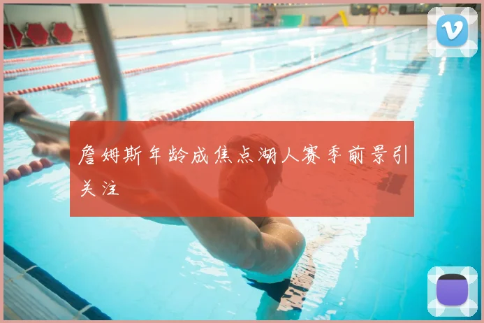 詹姆斯年龄成焦点湖人赛季前景引关注