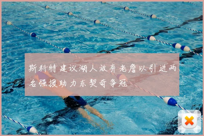 斯科特建议湖人放弃老詹以引进两名强援助力东契奇争冠