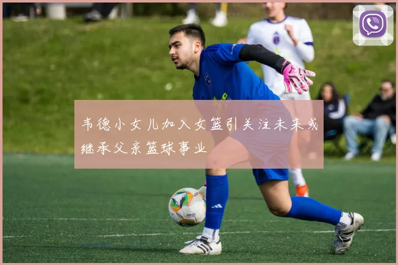 韦德小女儿加入女篮引关注未来或继承父亲篮球事业