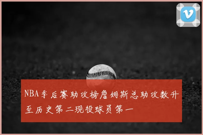 NBA季后赛助攻榜詹姆斯总助攻数升至历史第二现役球员第一