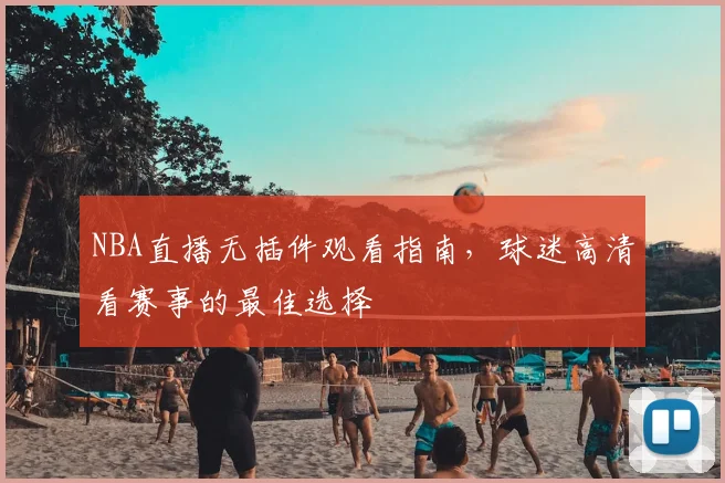 NBA直播无插件观看指南,球迷高清看赛事的最佳选择