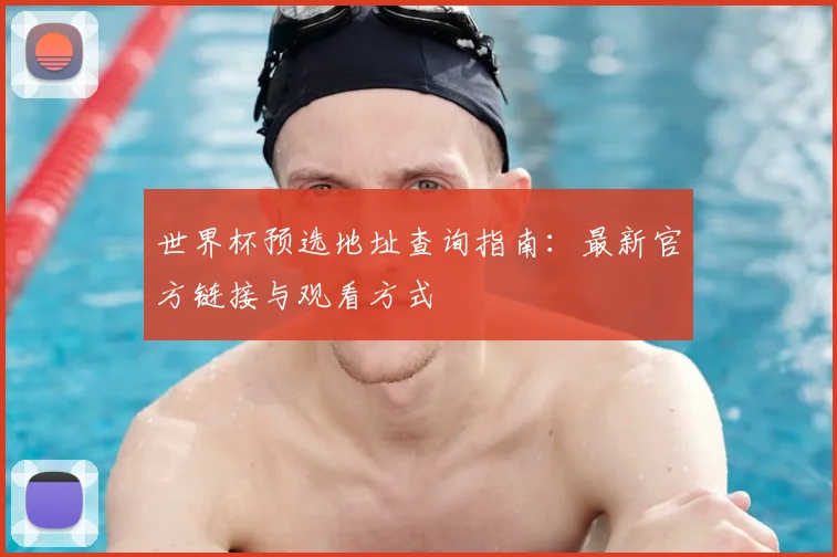 世界杯预选地址查询指南：最新官方链接与观看方式