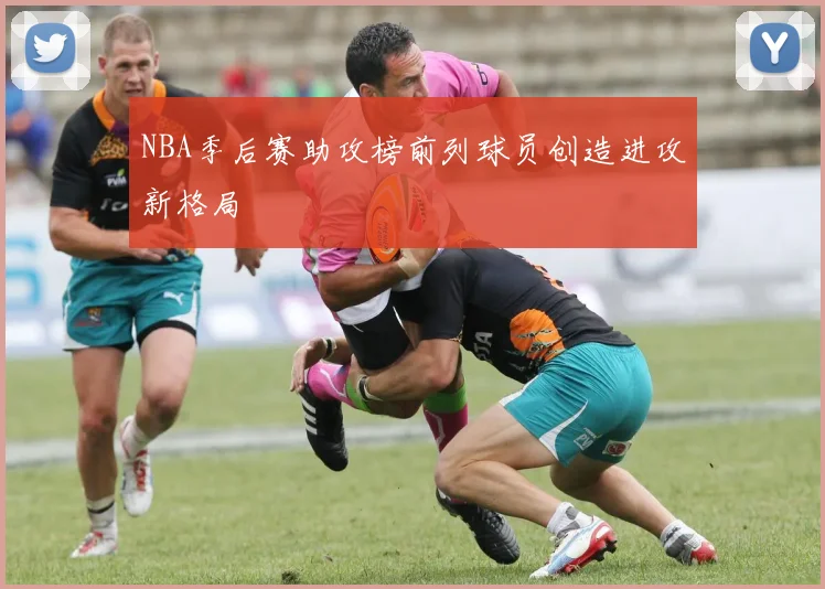 NBA季后赛助攻榜前列球员创造进攻新格局