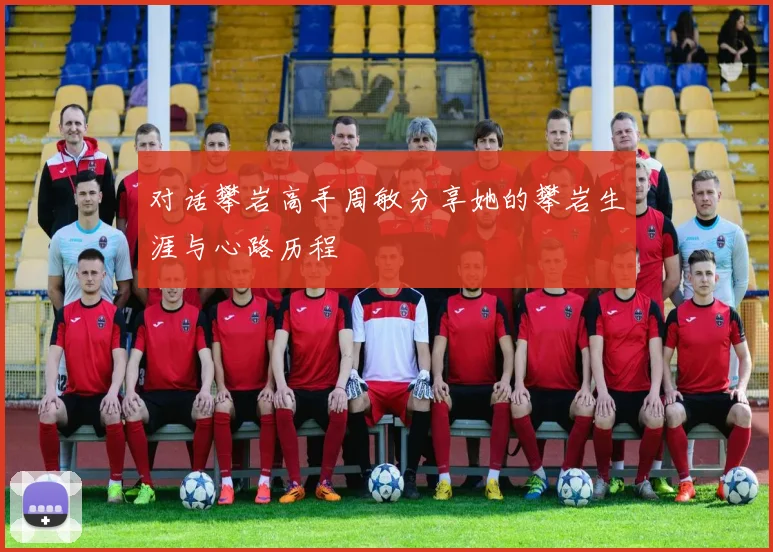对话攀岩高手周敏分享她的攀岩生涯与心路历程