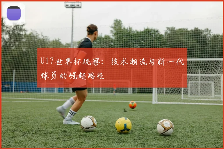 U17世界杯观察:技术潮流与新一代球员的崛起路径